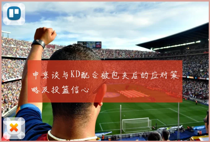 申京谈与KD配合被包夹后的应对策略及投篮信心