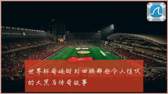 世界杯奇迹时刻回顾那些令人惊叹的大黑马传奇故事