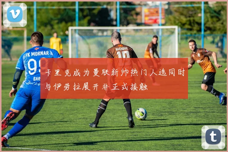 卡里克成为曼联新帅热门人选同时与伊劳拉展开非正式接触