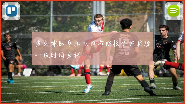 多支球队争抢杰伦布朗报价将持续一段时间分析