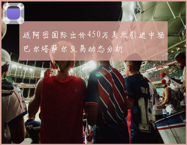 迈阿密国际出价450万美元引进中场巴尔塔萨尔交易动态分析