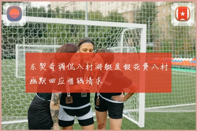 东契奇调侃八村游艇度假花费八村幽默回应借钱请求