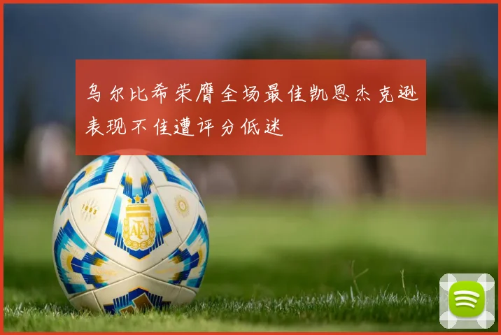 乌尔比希荣膺全场最佳凯恩杰克逊表现不佳遭评分低迷