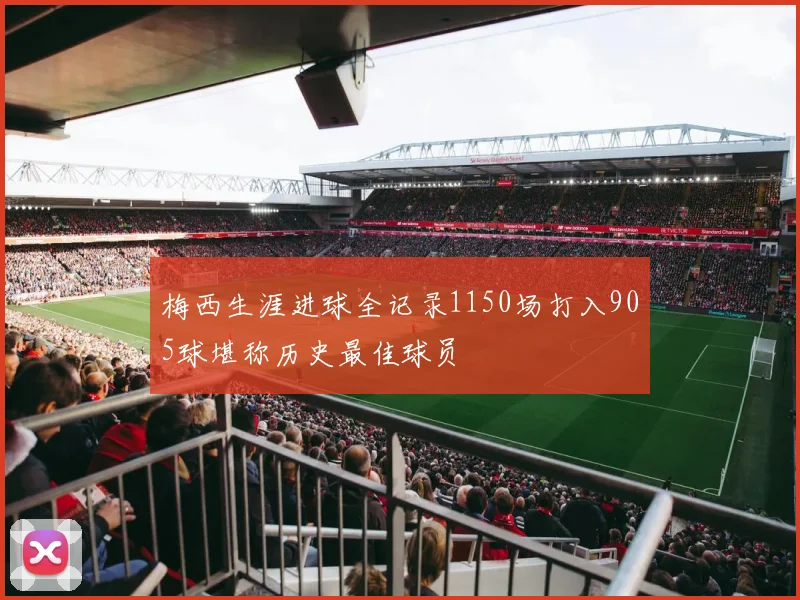 梅西生涯进球全记录1150场打入905球堪称历史最佳球员
