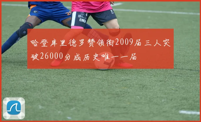 哈登库里德罗赞领衔2009届三人突破26000分成历史唯一一届