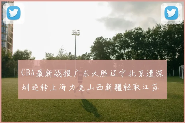 CBA最新战报广东大胜辽宁北京遭深圳逆转上海力克山西新疆轻取江苏