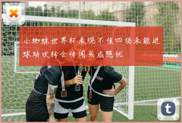 小蜘蛛世界杯表现不佳四场未能进球助攻转会传闻或成隐忧