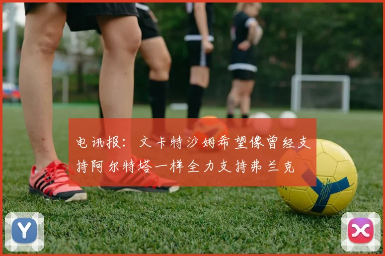 电讯报：文卡特沙姆希望像曾经支持阿尔特塔一样全力支持弗兰克