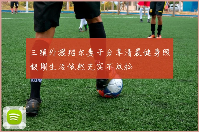 三镇外援绍尔妻子分享清晨健身照假期生活依然充实不放松
