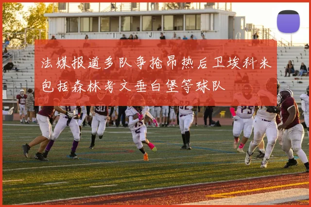 法媒报道多队争抢昂热后卫埃科米包括森林考文垂白堡等球队