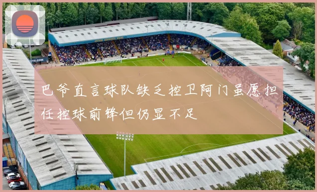 巴爷直言球队缺乏控卫阿门虽愿担任控球前锋但仍显不足