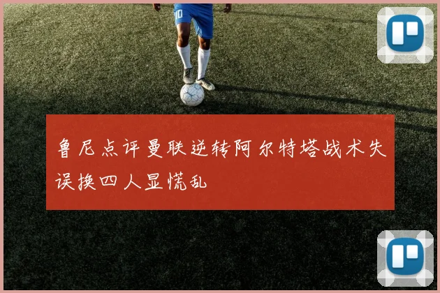 鲁尼点评曼联逆转阿尔特塔战术失误换四人显慌乱