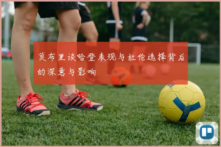 莫布里谈哈登表现与杜伦选择背后的深意与影响