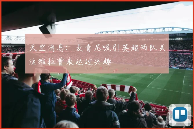 天空消息：麦肯尼吸引英超两队关注维拉曾表达过兴趣