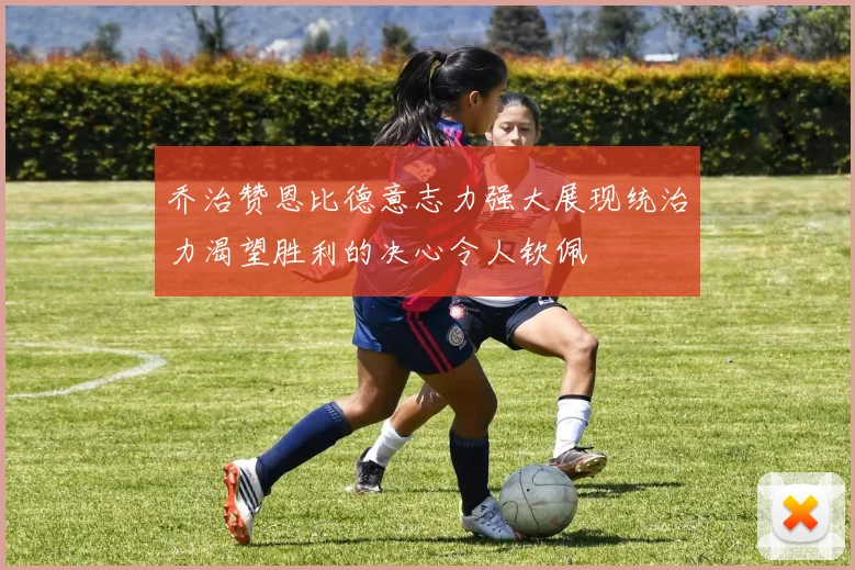 乔治赞恩比德意志力强大展现统治力渴望胜利的决心令人钦佩