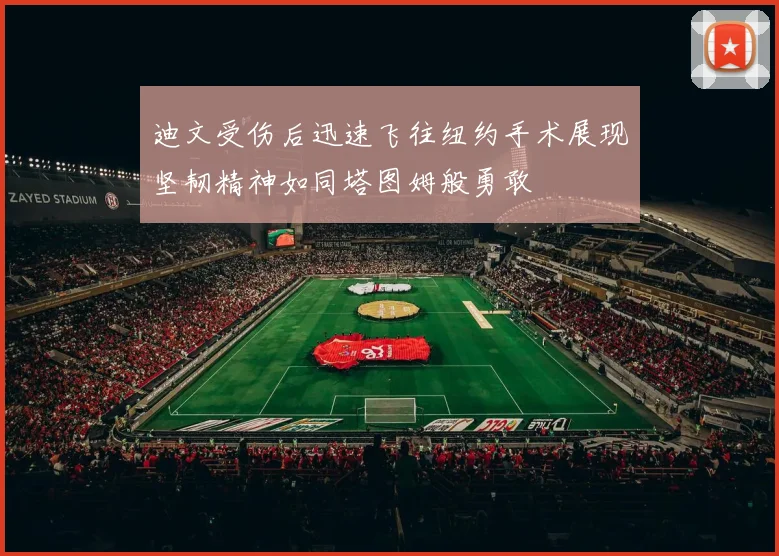 迪文受伤后迅速飞往纽约手术展现坚韧精神如同塔图姆般勇敢