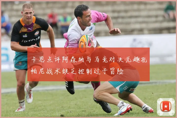 卡恩点评阿森纳与马竞对决无趣孔帕尼战术缺乏控制过于冒险