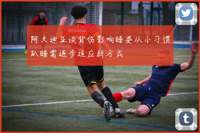 阿夫迪亚谈背伤影响睡姿从小习惯趴睡需逐步适应新方式