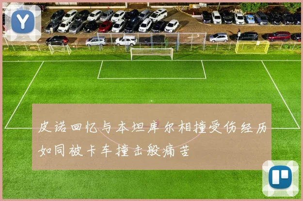 皮诺回忆与本坦库尔相撞受伤经历如同被卡车撞击般痛苦