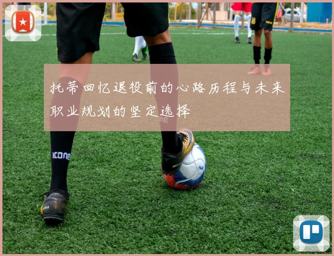 托蒂回忆退役前的心路历程与未来职业规划的坚定选择