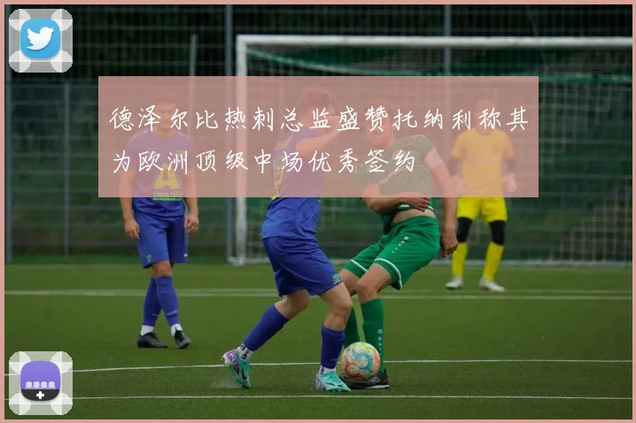德泽尔比热刺总监盛赞托纳利称其为欧洲顶级中场优秀签约