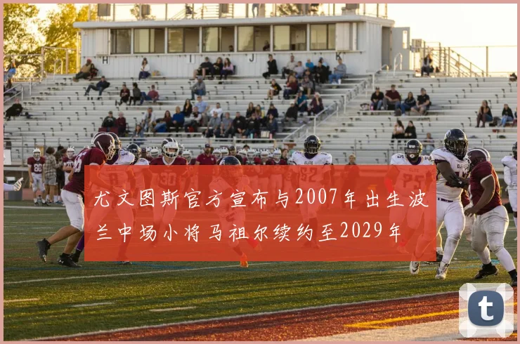 尤文图斯官方宣布与2007年出生波兰中场小将马祖尔续约至2029年