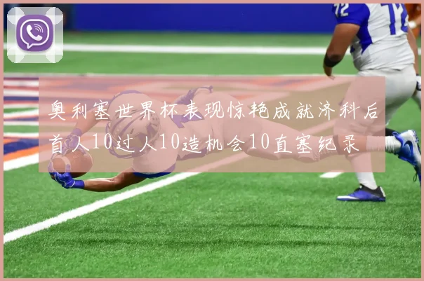 奥利塞世界杯表现惊艳成就济科后首人10过人10造机会10直塞纪录
