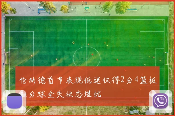 伦纳德首节表现低迷仅得2分4篮板三分球全失状态堪忧