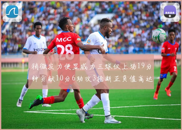 稍微发力便显威力三球仅上场19分钟贡献10分6助攻3抢断正负值高达22