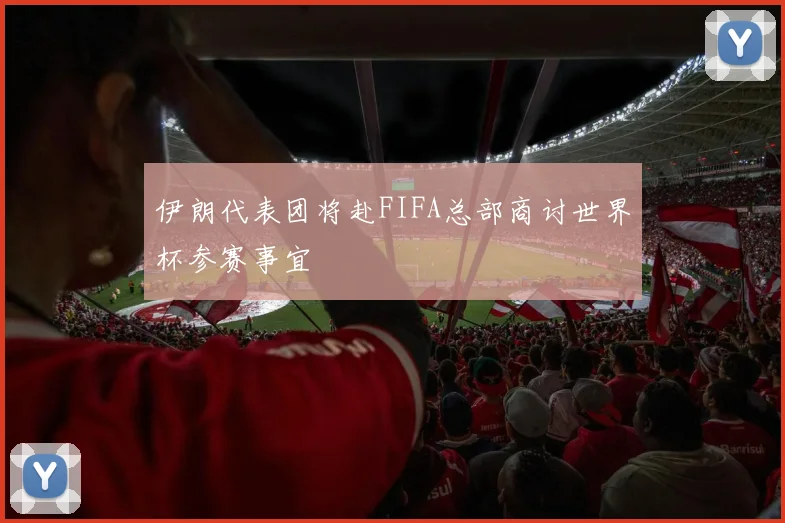 伊朗代表团将赴FIFA总部商讨世界杯参赛事宜